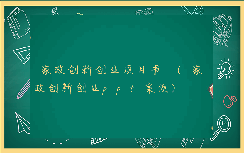 家政创新创业项目书 (家政创新创业ppt案例)